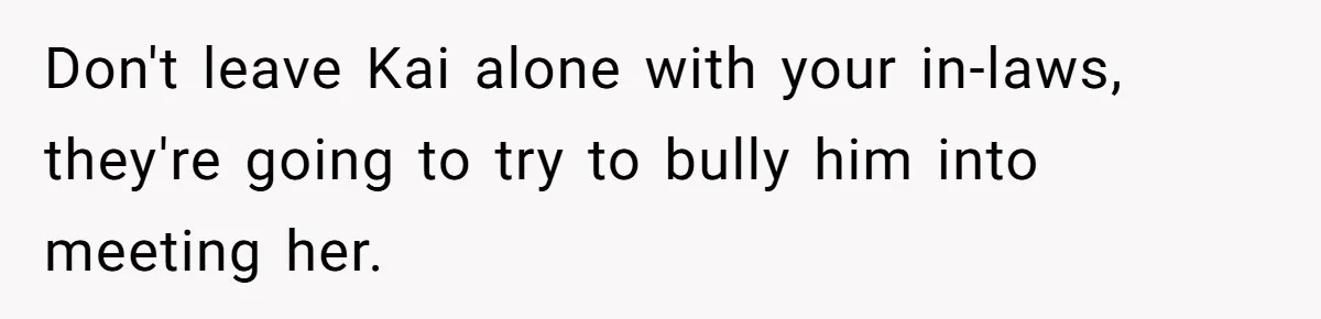Don't leave Kai alone with your in-laws, they're going to try to bully him into meeting her.