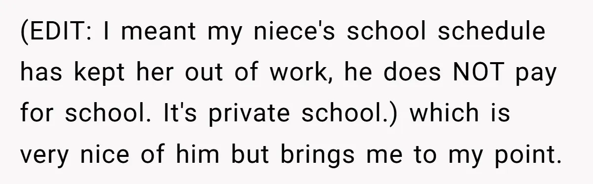 (EDIT: I meant my niece's school schedule has kept her out of work, he does NOT pay for school. It's private school.) which is very nice of him but brings...