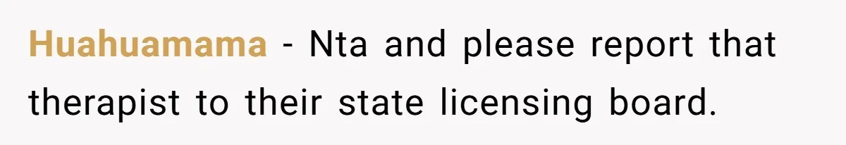 Huahuamama − Nta and please report that therapist to their state licensing board.
