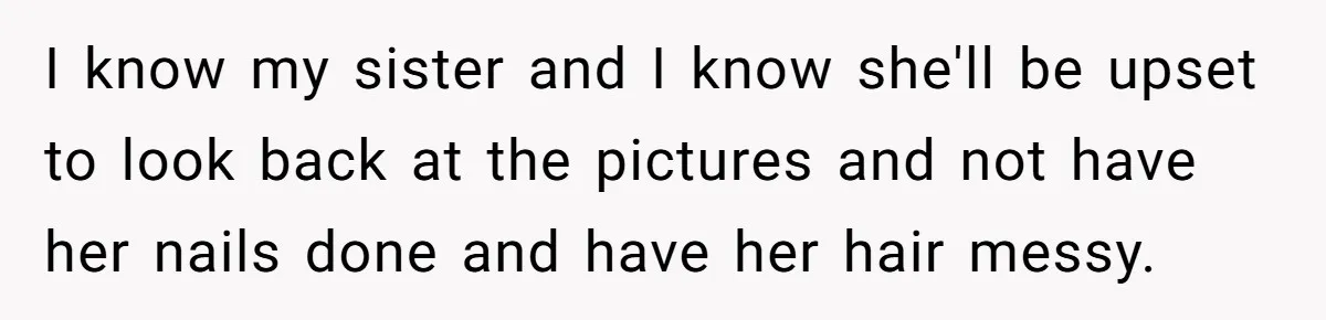 I know my sister and I know she'll be upset to look back at the pictures and not have her nails done and have her hair messy.