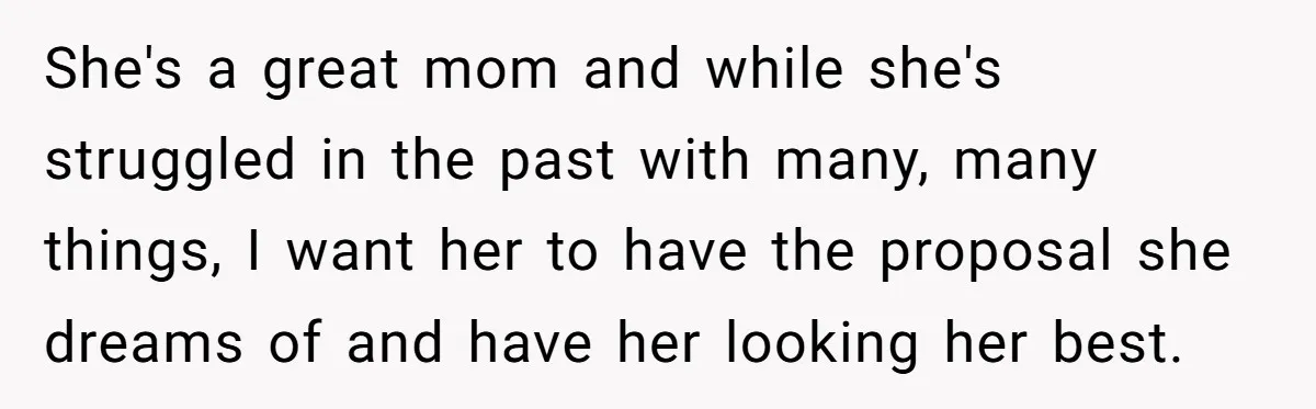 She's a great mom and while she's struggled in the past with many, many things, I want her to have the proposal she dreams of and have her looking her...
