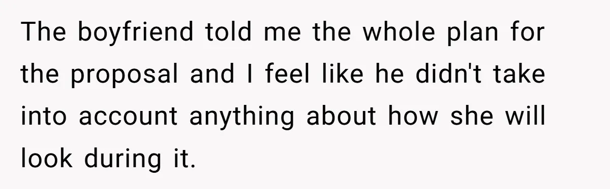 The boyfriend told me the whole plan for the proposal and I feel like he didn't take into account anything about how she will look during it.