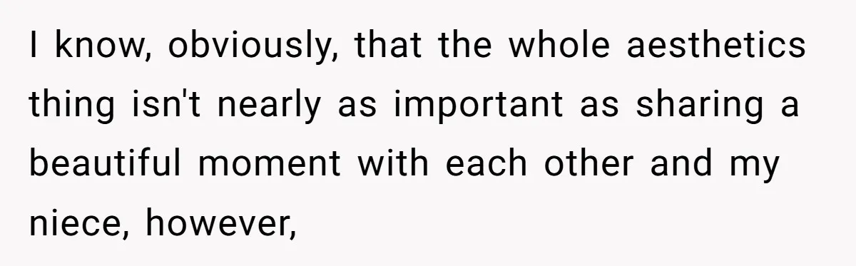 I know, obviously, that the whole aesthetics thing isn't nearly as important as sharing a beautiful moment with each other and my niece, however,