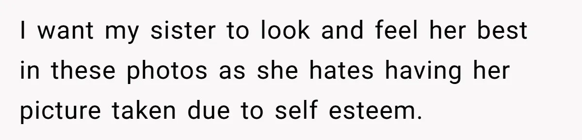 I want my sister to look and feel her best in these photos as she hates having her picture taken due to self esteem.