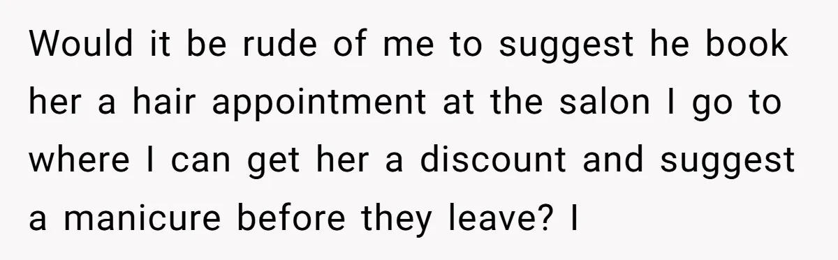 Would it be rude of me to suggest he book her a hair appointment at the salon I go to where I can get her a discount and suggest a...