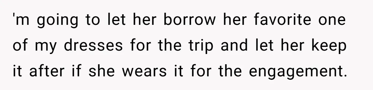 'm going to let her borrow her favorite one of my dresses for the trip and let her keep it after if she wears it for the engagement.