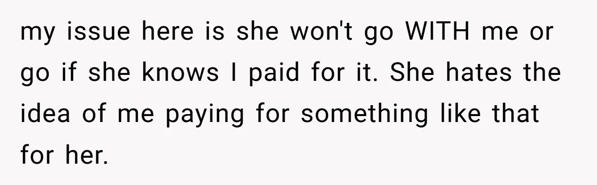 my issue here is she won't go WITH me or go if she knows I paid for it. She hates the idea of me paying for something like that for...