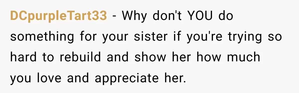 DCpurpleTart33 − Why don't YOU do something for your sister if you're trying so hard to rebuild and show her how much you love and appreciate her.