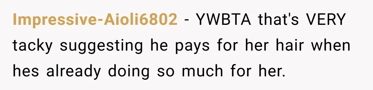 Impressive-Aioli6802 − YWBTA that's VERY tacky suggesting he pays for her hair when hes already doing so much for her.