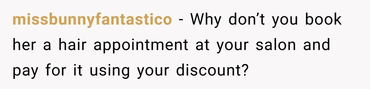 missbunnyfantastico − Why don’t you book her a hair appointment at your salon and pay for it using your discount?