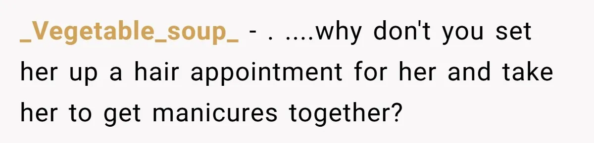 _Vegetable_soup_ − . ....why don't you set her up a hair appointment for her and take her to get manicures together?