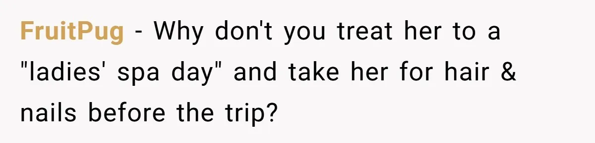 FruitPug − Why don't you treat her to a "ladies' spa day" and take her for hair & nails before the trip?