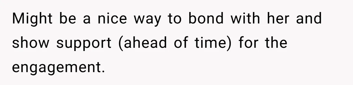 Might be a nice way to bond with her and show support (ahead of time) for the engagement.