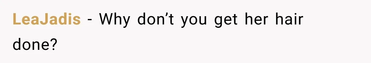 LeaJadis − Why don’t you get her hair done?