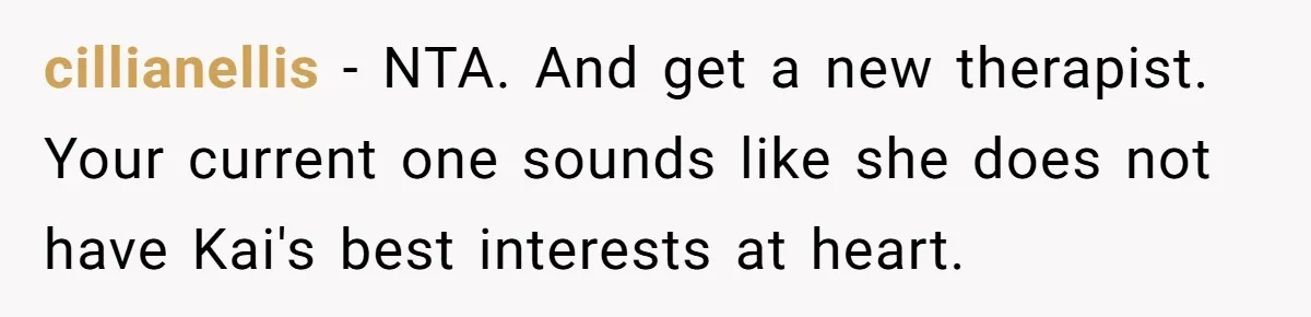 cillianellis − NTA. And get a new therapist. Your current one sounds like she does not have Kai's best interests at heart.