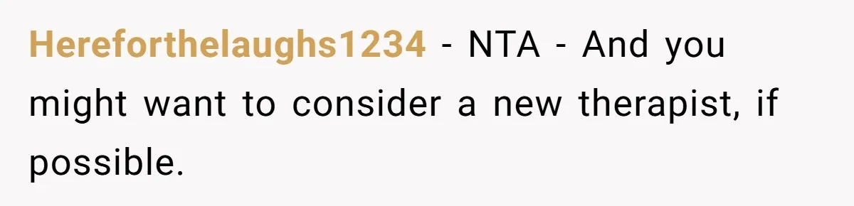 Hereforthelaughs1234 − NTA - And you might want to consider a new therapist, if possible.
