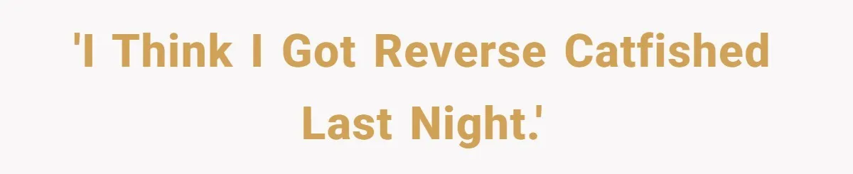 'I think I got reverse catfished last night.'