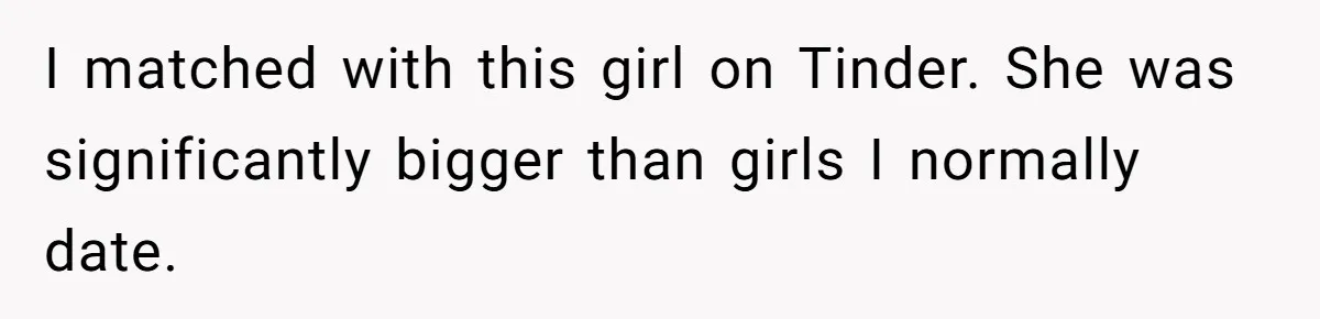 I matched with this girl on Tinder. She was significantly bigger than girls I normally date.