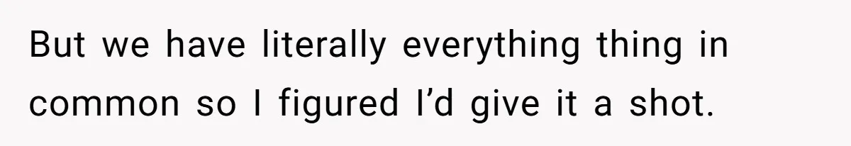 But we have literally everything thing in common so I figured I’d give it a shot.