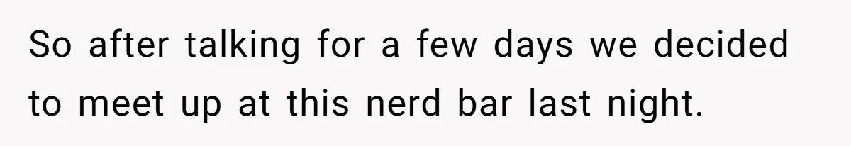 So after talking for a few days we decided to meet up at this nerd bar last night.