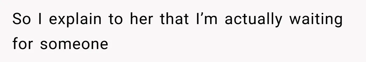 So I explain to her that I’m actually waiting for someone
