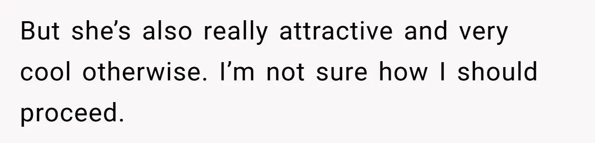 But she’s also really attractive and very cool otherwise. I’m not sure how I should proceed.