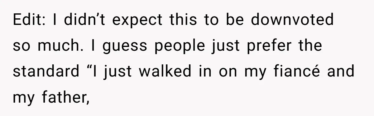 Edit: I didn’t expect this to be downvoted so much. I guess people just prefer the standard “I just walked in on my fiancé and my father,