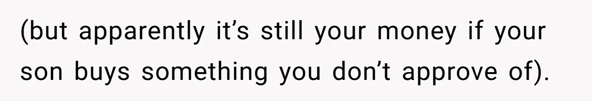 (but apparently it’s still your money if your son buys something you don’t approve of).