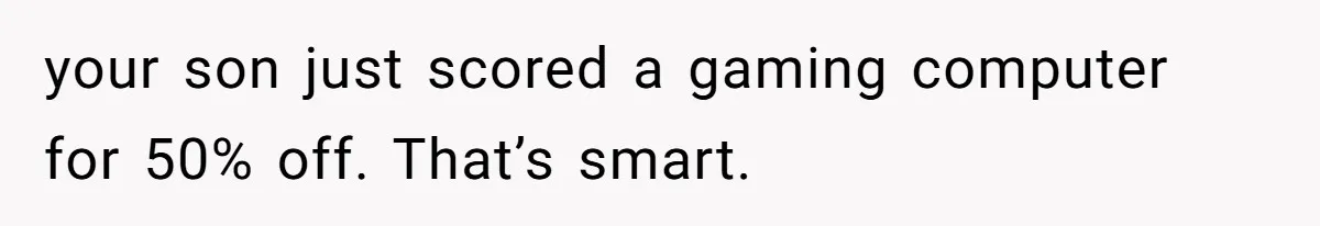 your son just scored a gaming computer for 50% off. That’s smart.