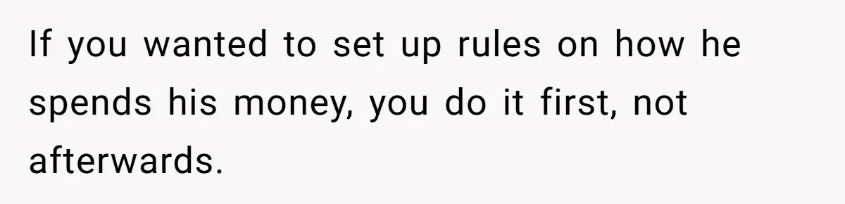If you wanted to set up rules on how he spends his money, you do it first, not afterwards.