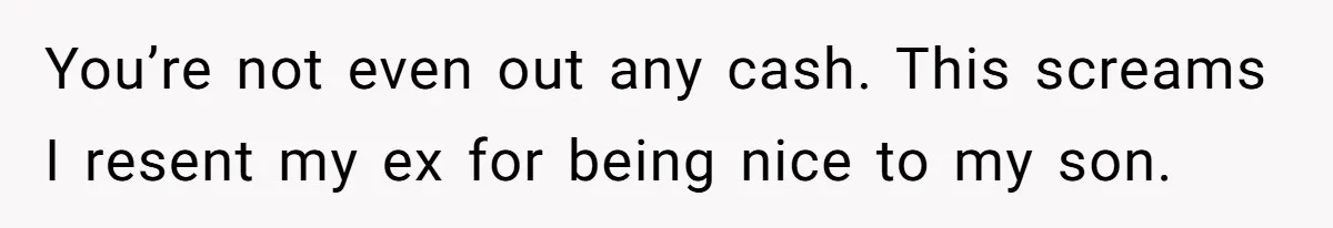 You’re not even out any cash. This screams I resent my ex for being nice to my son.