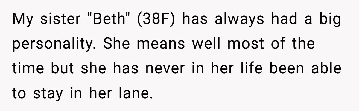 My sister "Beth" (38F) has always had a big personality. She means well most of the time but she has never in her life been able to stay in her...