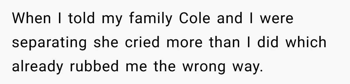 When I told my family Cole and I were separating she cried more than I did which already rubbed me the wrong way.