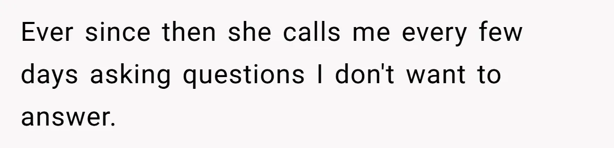 Ever since then she calls me every few days asking questions I don't want to answer.