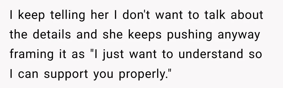 I keep telling her I don't want to talk about the details and she keeps pushing anyway framing it as "I just want to understand so I can support you...
