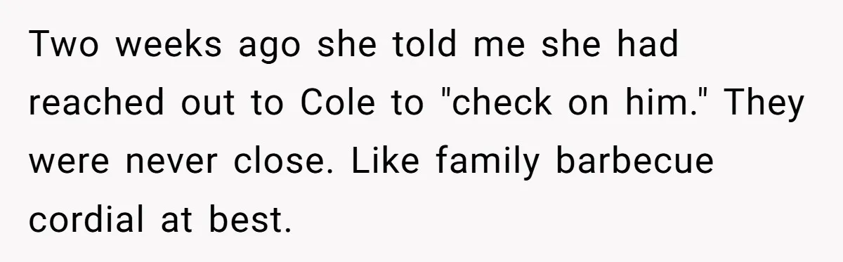 Two weeks ago she told me she had reached out to Cole to "check on him." They were never close. Like family barbecue cordial at best.