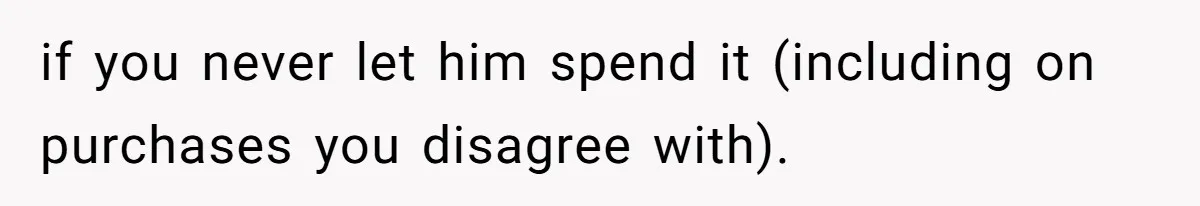 if you never let him spend it (including on purchases you disagree with).