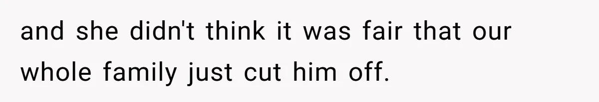 and she didn't think it was fair that our whole family just cut him off.