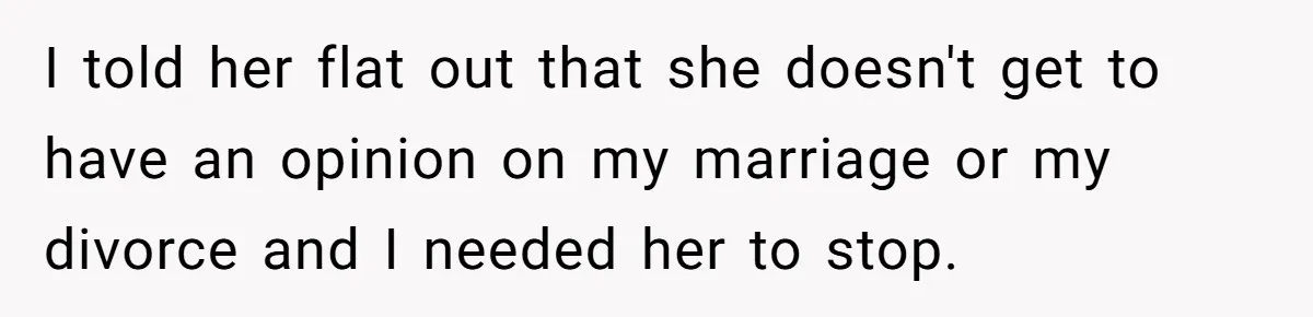 I told her flat out that she doesn't get to have an opinion on my marriage or my divorce and I needed her to stop.