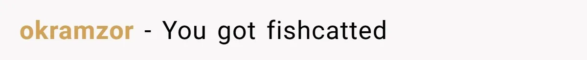 okramzor − You got fishcatted