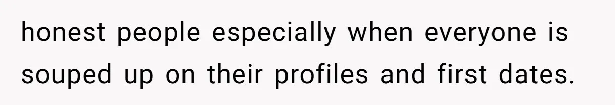honest people especially when everyone is souped up on their profiles and first dates.