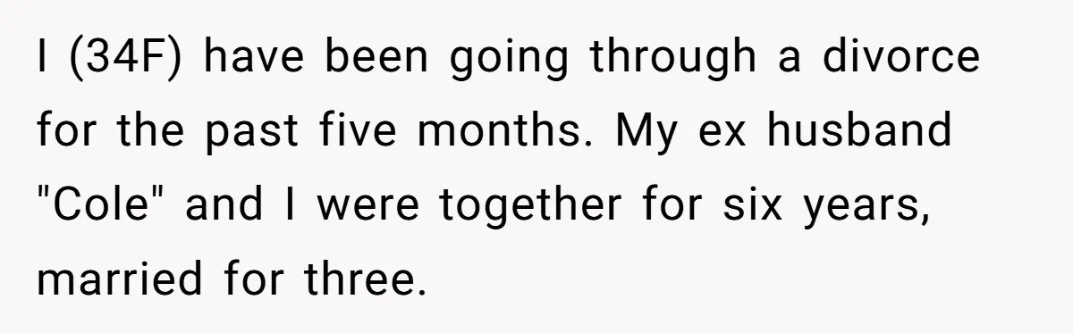 I (34F) have been going through a divorce for the past five months. My ex husband "Cole" and I were together for six years, married for three.