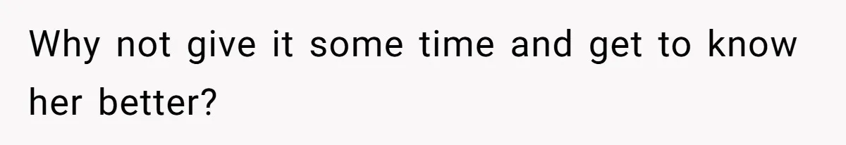 Why not give it some time and get to know her better?