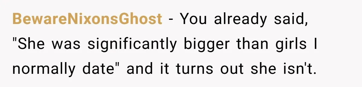 BewareNixonsGhost − You already said, "She was significantly bigger than girls I normally date" and it turns out she isn't.