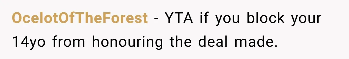 OcelotOfTheForest − YTA if you block your 14yo from honouring the deal made.