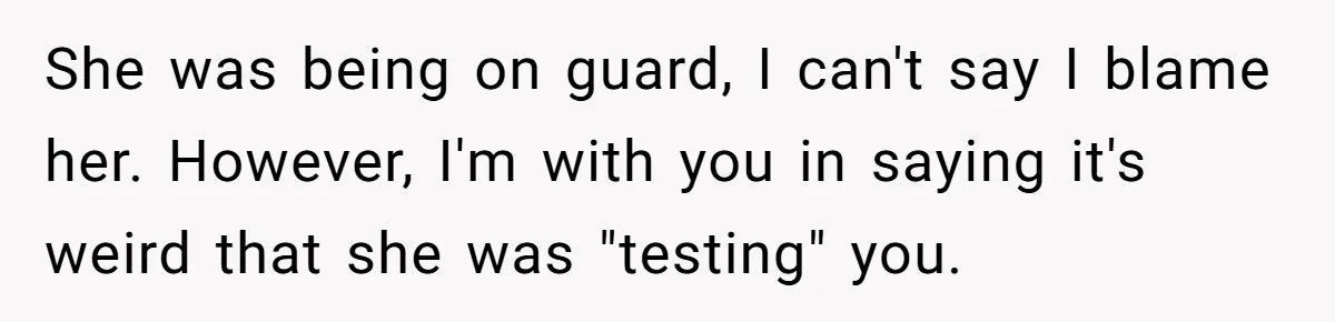 She was being on guard, I can't say I blame her. However, I'm with you in saying it's weird that she was "testing" you.