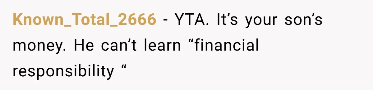 Known_Total_2666 − YTA. It’s your son’s money. He can’t learn “financial responsibility “