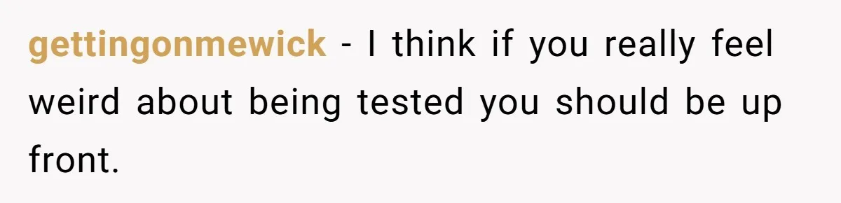 gettingonmewick − I think if you really feel weird about being tested you should be up front.
