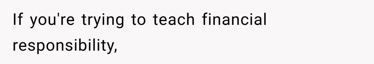 If you're trying to teach financial responsibility,