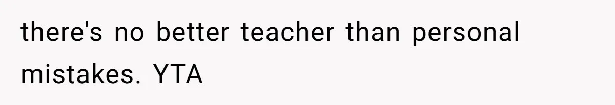 there's no better teacher than personal mistakes. YTA
